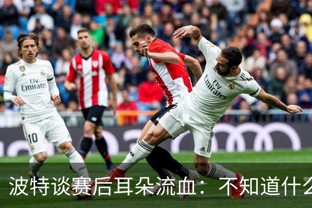 波特谈赛后耳朵流血：不知道什么情况，被人抓了还是咬了一下